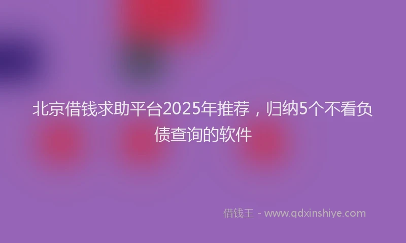 北京借钱求助平台2025年推荐，归纳5个不看负债查询的软件