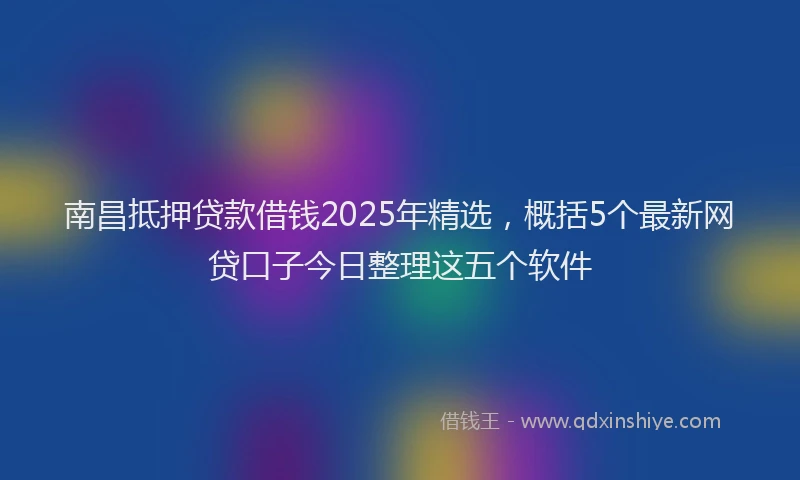 南昌抵押贷款借钱2025年精选，概括5个最新网贷口子今日整理这五个软件