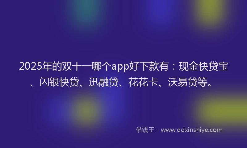 2025年的双十一哪个app好下款有：现金快贷宝、闪银快贷、迅融贷、花花卡、沃易贷等。