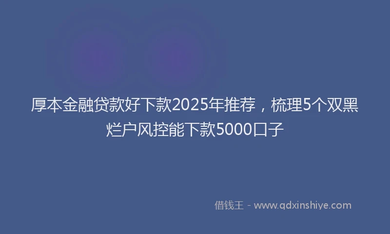 厚本金融贷款好下款2025年推荐，梳理5个双黑烂户风控能下款5000口子