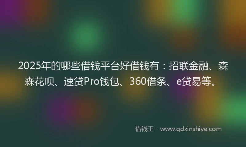 2025年的哪些借钱平台好借钱有：招联金融、森森花呗、速贷Pro钱包、360借条、e贷易等。