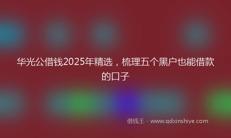 华光公借钱2025年精选，梳理五个黑户也能借款的口子