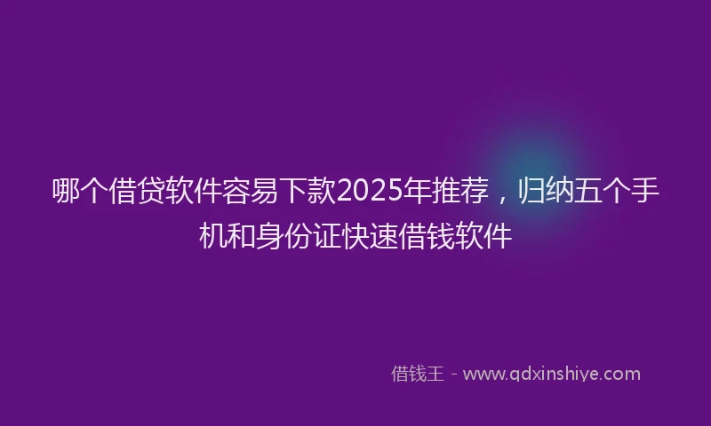 哪个借贷软件容易下款2025年推荐，归纳五个手机和身份证快速借钱软件