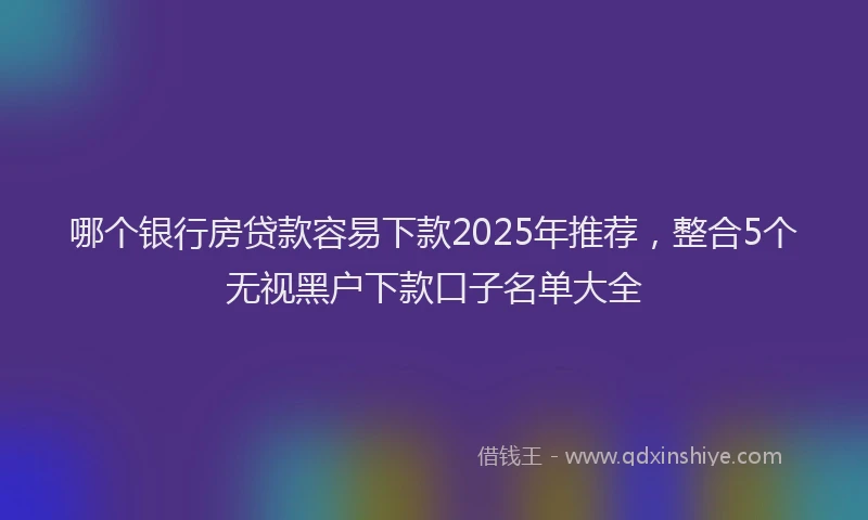 哪个银行房贷款容易下款2025年推荐，整合5个无视黑户下款口子名单大全