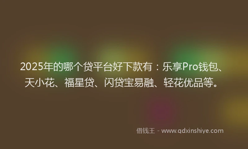 2025年的哪个贷平台好下款有：乐享Pro钱包、天小花、福星贷、闪贷宝易融、轻花优品等。