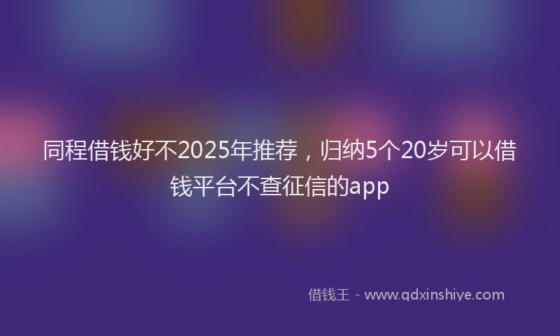 同程借钱好不2025年推荐，归纳5个20岁可以借钱平台不查征信的app