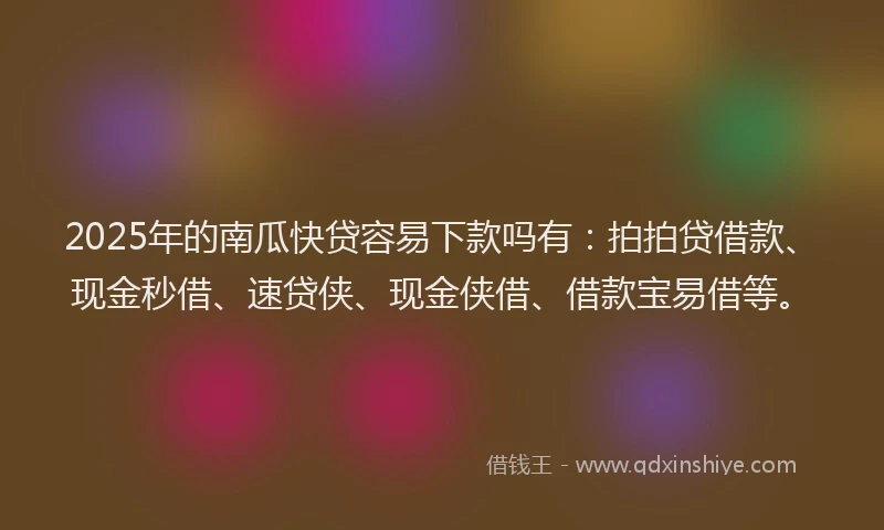 2025年的南瓜快贷容易下款吗有：拍拍贷借款、现金秒借、速贷侠、现金侠借、借款宝易借等。
