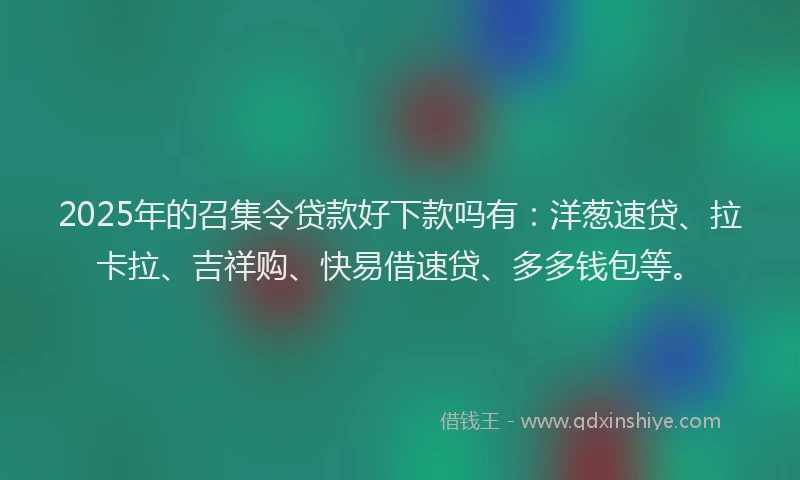 2025年的召集令贷款好下款吗有：洋葱速贷、拉卡拉、吉祥购、快易借速贷、多多钱包等。
