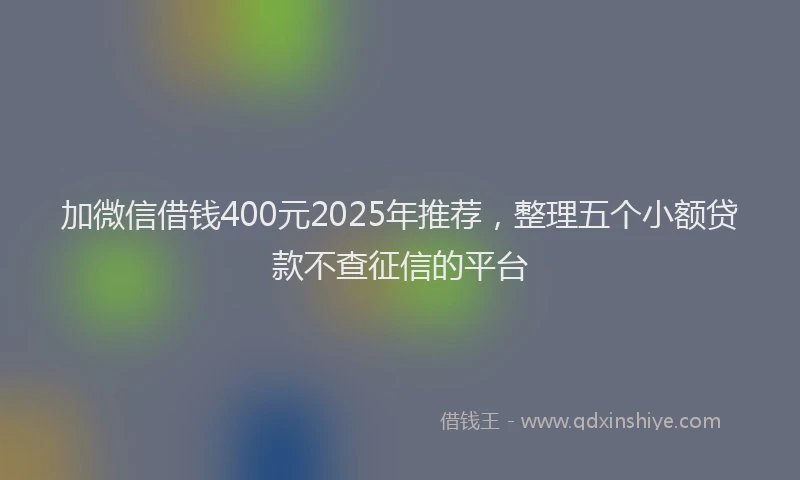加微信借钱400元2025年推荐，整理五个小额贷款不查征信的平台