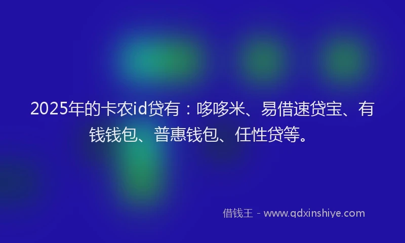 2025年的卡农id贷有：哆哆米、易借速贷宝、有钱钱包、普惠钱包、任性贷等。