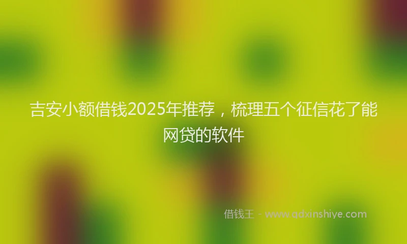 吉安小额借钱2025年推荐，梳理五个征信花了能网贷的软件