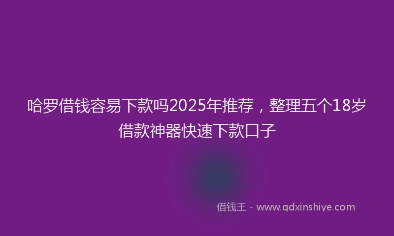 哈罗借钱容易下款吗2025年推荐，整理五个18岁借款神器快速下款口子