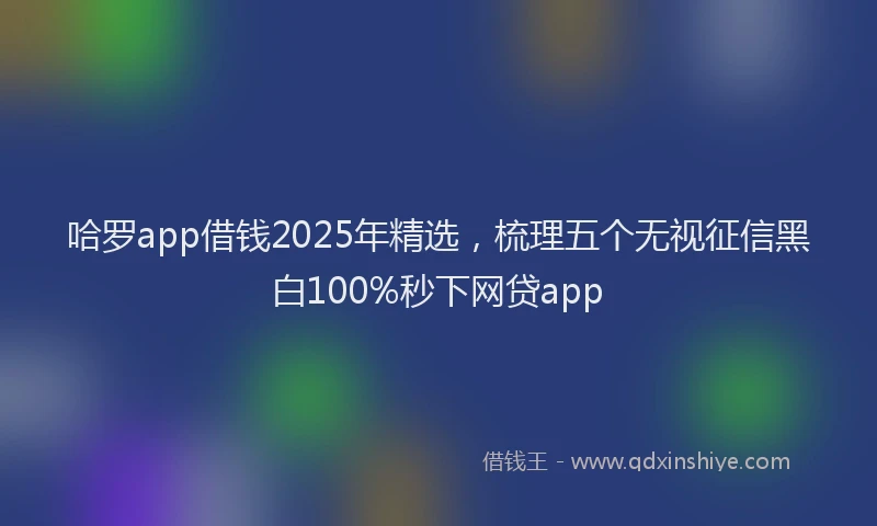 哈罗app借钱2025年精选，梳理五个无视征信黑白100%秒下网贷app