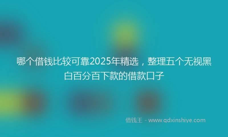 哪个借钱比较可靠2025年精选，整理五个无视黑白百分百下款的借款口子