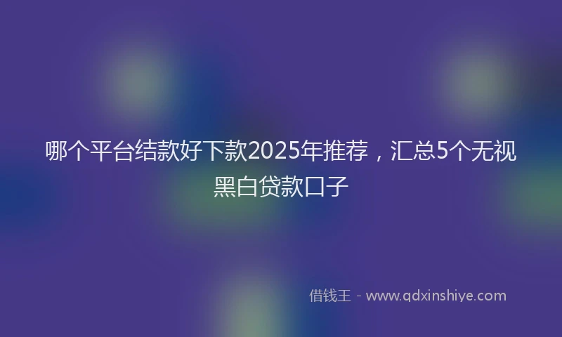 哪个平台结款好下款2025年推荐，汇总5个无视黑白贷款口子
