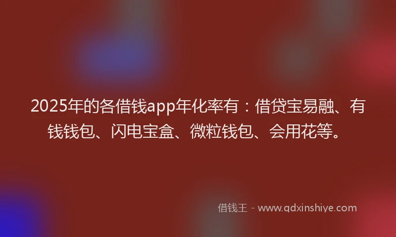 2025年的各借钱app年化率有：借贷宝易融、有钱钱包、闪电宝盒、微粒钱包、会用花等。