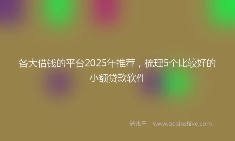 各大借钱的平台2025年推荐，梳理5个比较好的小额贷款软件
