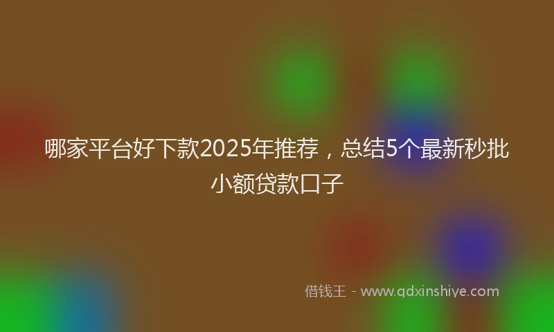 哪家平台好下款2025年推荐，总结5个最新秒批小额贷款口子