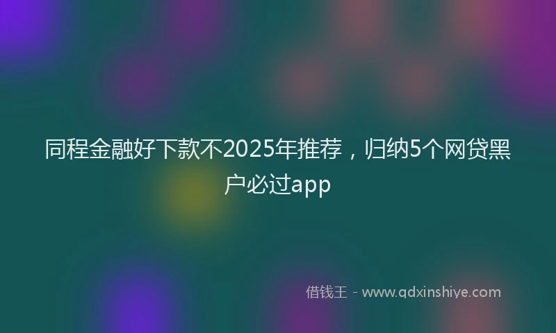 同程金融好下款不2025年推荐，归纳5个网贷黑户必过app