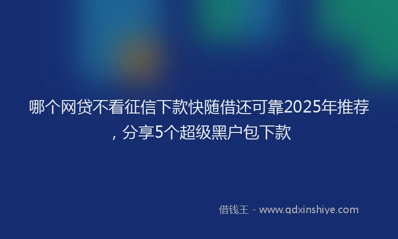 哪个网贷不看征信下款快随借还可靠2025年推荐，分享5个超级黑户包下款