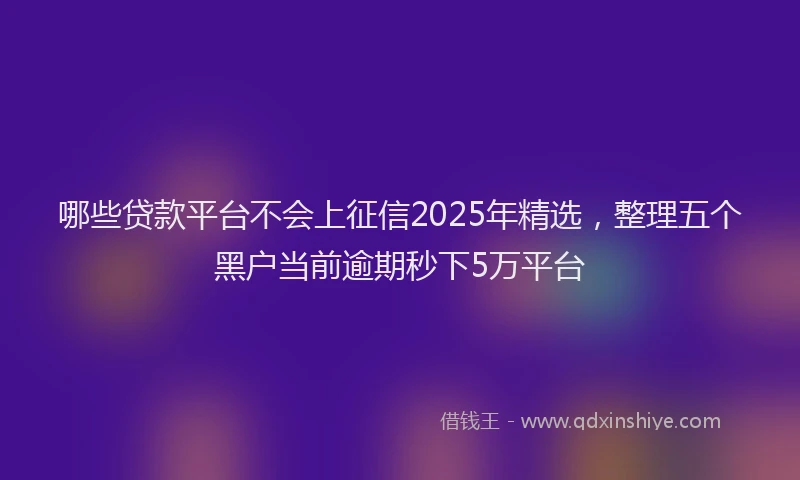哪些贷款平台不会上征信2025年精选，整理五个黑户当前逾期秒下5万平台