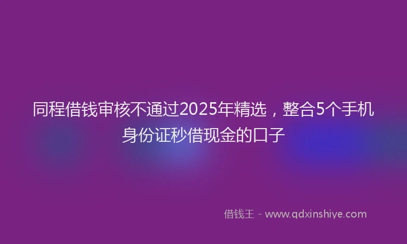 同程借钱审核不通过2025年精选，整合5个手机身份证秒借现金的口子