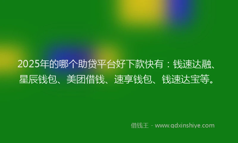2025年的哪个助贷平台好下款快有：钱速达融、星辰钱包、美团借钱、速享钱包、钱速达宝等。