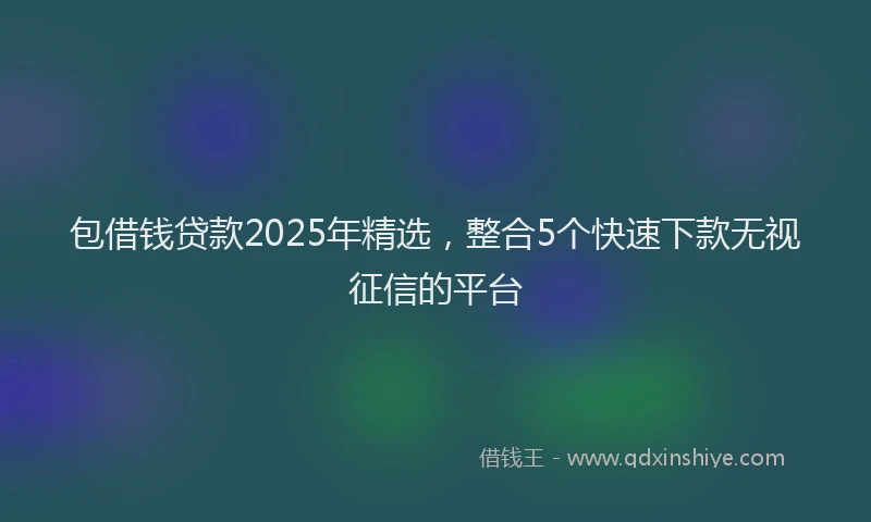 包借钱贷款2025年精选，整合5个快速下款无视征信的平台