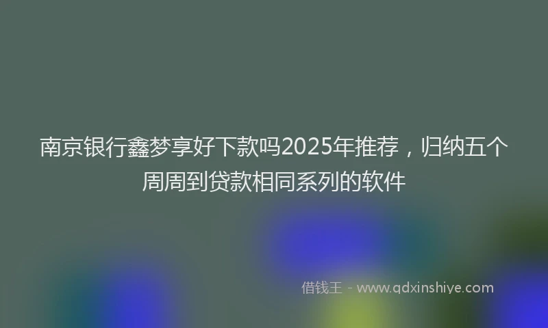 南京银行鑫梦享好下款吗2025年推荐，归纳五个周周到贷款相同系列的软件