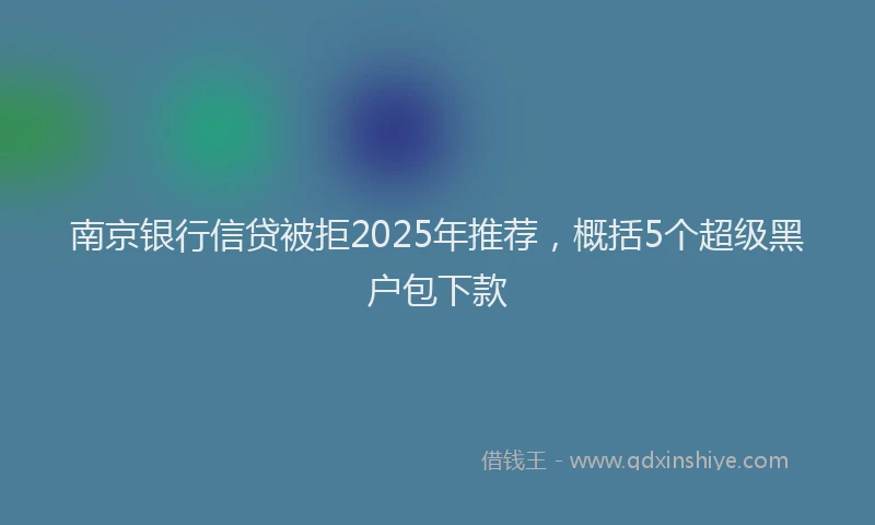 南京银行信贷被拒2025年推荐，概括5个超级黑户包下款