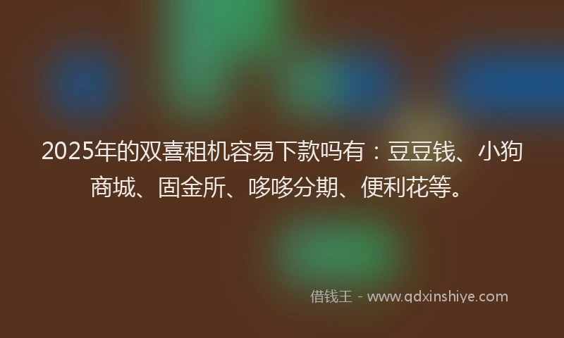 2025年的双喜租机容易下款吗有：豆豆钱、小狗商城、固金所、哆哆分期、便利花等。