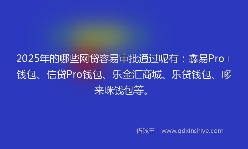2025年的哪些网贷容易审批通过呢有：鑫易Pro+钱包、信贷Pro钱包、乐金汇商城、乐贷钱包、哆来咪钱包等。