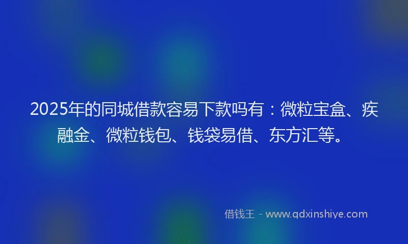 2025年的同城借款容易下款吗有：微粒宝盒、疾融金、微粒钱包、钱袋易借、东方汇等。