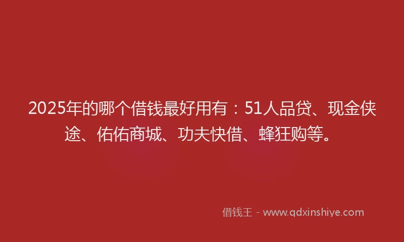 2025年的哪个借钱最好用有：51人品贷、现金侠途、佑佑商城、功夫快借、蜂狂购等。