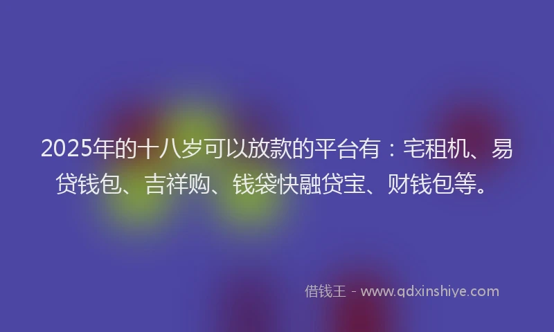 2025年的十八岁可以放款的平台有：宅租机、易贷钱包、吉祥购、钱袋快融贷宝、财钱包等。