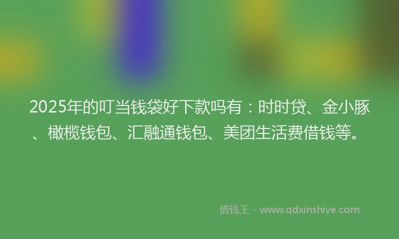 2025年的叮当钱袋好下款吗有：时时贷、金小豚、橄榄钱包、汇融通钱包、美团生活费借钱等。