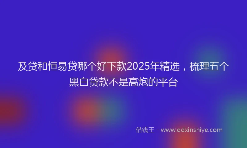 及贷和恒易贷哪个好下款2025年精选，梳理五个黑白贷款不是高炮的平台