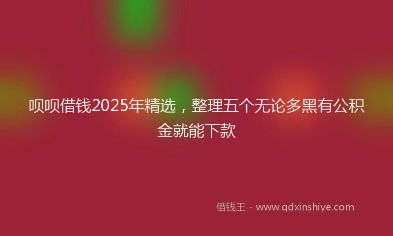 呗呗借钱2025年精选，整理五个无论多黑有公积金就能下款