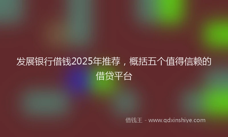 发展银行借钱2025年推荐，概括五个值得信赖的借贷平台