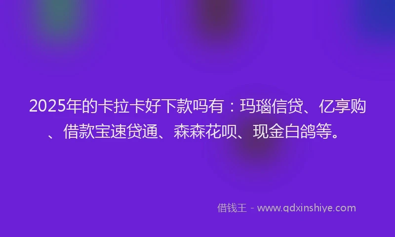 2025年的卡拉卡好下款吗有：玛瑙信贷、亿享购、借款宝速贷通、森森花呗、现金白鸽等。