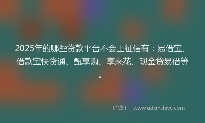 2025年的哪些贷款平台不会上征信有：易借宝、借款宝快贷通、甄享购、享来花、现金贷易借等。