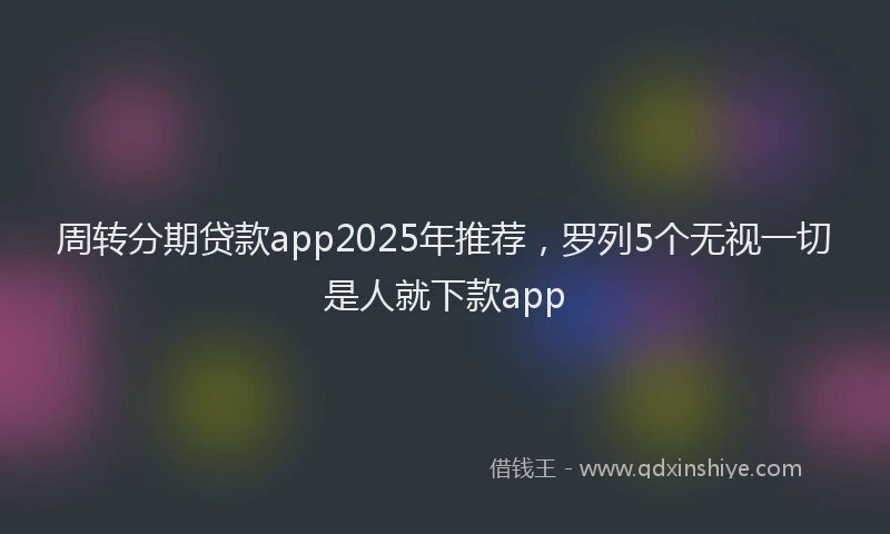 周转分期贷款app2025年推荐，罗列5个无视一切是人就下款app