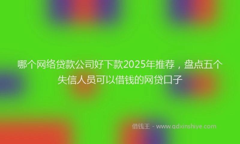 哪个网络贷款公司好下款2025年推荐，盘点五个失信人员可以借钱的网贷口子