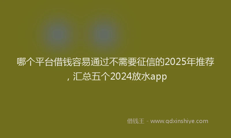 哪个平台借钱容易通过不需要征信的2025年推荐，汇总五个2024放水app