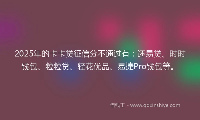 2025年的卡卡贷征信分不通过有：还易贷、时时钱包、粒粒贷、轻花优品、易捷Pro钱包等。