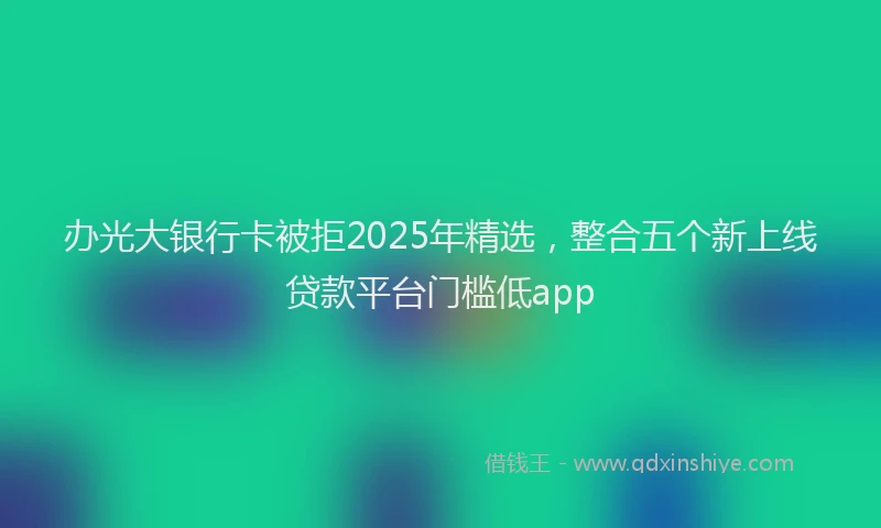 办光大银行卡被拒2025年精选，整合五个新上线贷款平台门槛低app