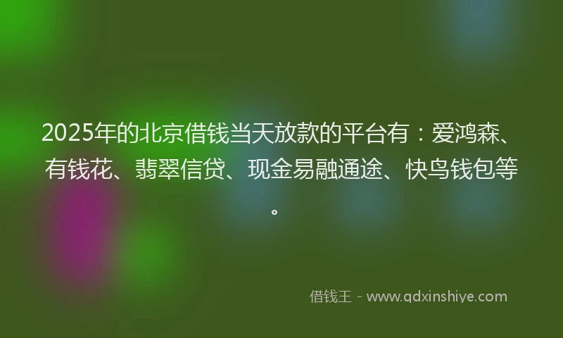 2025年的北京借钱当天放款的平台有：爱鸿森、有钱花、翡翠信贷、现金易融通途、快鸟钱包等。