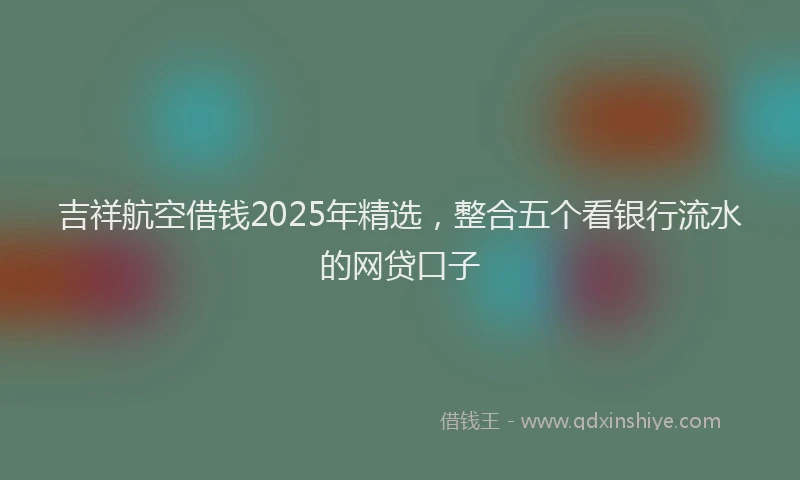 吉祥航空借钱2025年精选，整合五个看银行流水的网贷口子