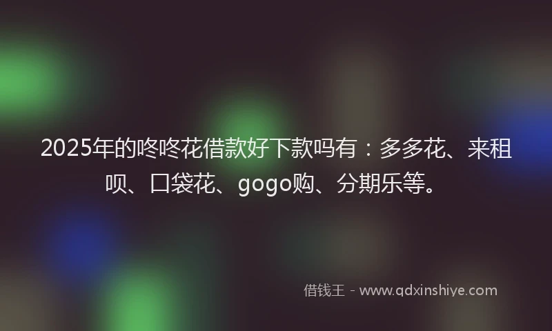 2025年的咚咚花借款好下款吗有：多多花、来租呗、口袋花、gogo购、分期乐等。