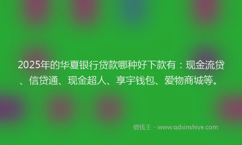 2025年的华夏银行贷款哪种好下款有：现金流贷、信贷通、现金超人、享宇钱包、爱物商城等。